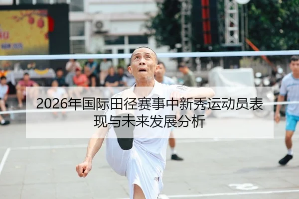 2026年国际田径赛事中新秀运动员表现与未来发展分析