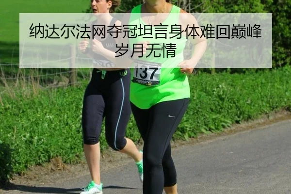 纳达尔法网夺冠坦言身体难回巅峰 岁月无情