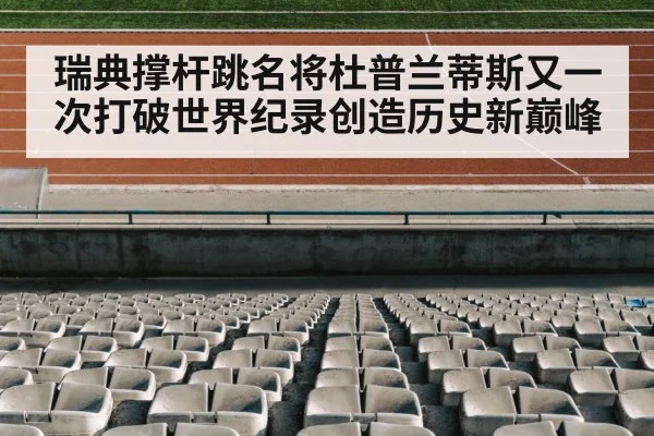 瑞典撑杆跳名将杜普兰蒂斯又一次打破世界纪录创造历史新巅峰
