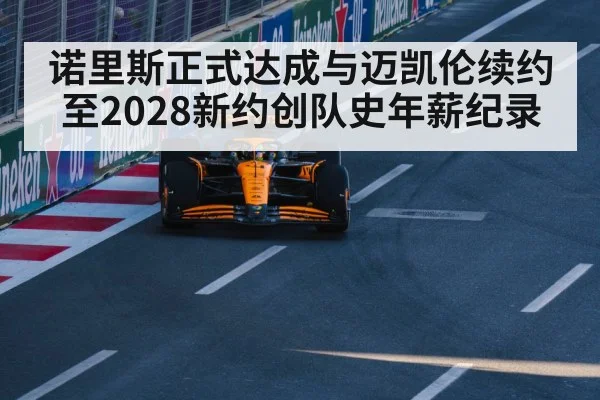 诺里斯正式达成与迈凯伦续约至2028新约创队史年薪纪录