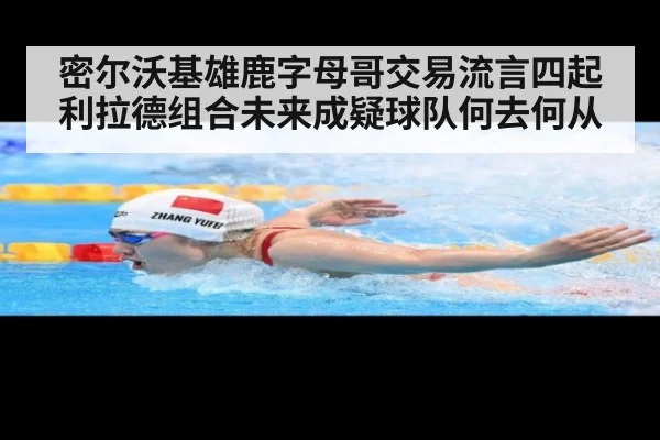 密尔沃基雄鹿字母哥交易流言四起利拉德组合未来成疑球队何去何从
